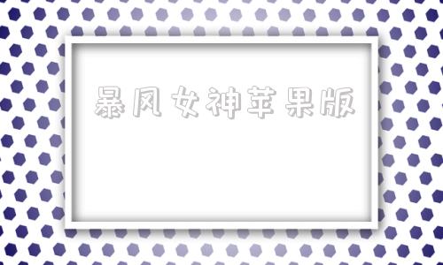 暴风女神苹果版暴风女神迦娜绝版